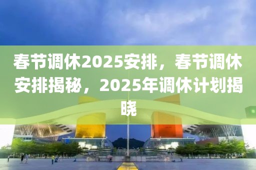 春节调休2025安排，春节调休安排揭秘，2025年调休计划揭晓