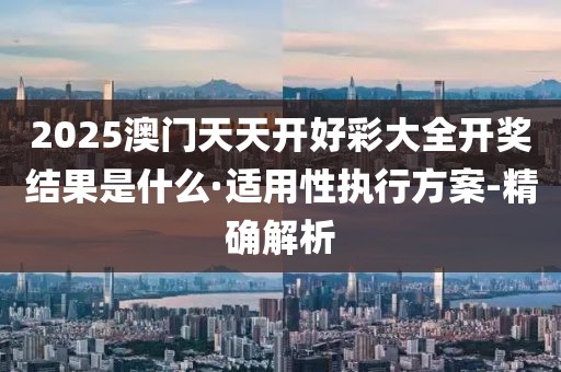 2025澳门天天开好彩大全开奖结果是什么·适用性执行方案-精确解析