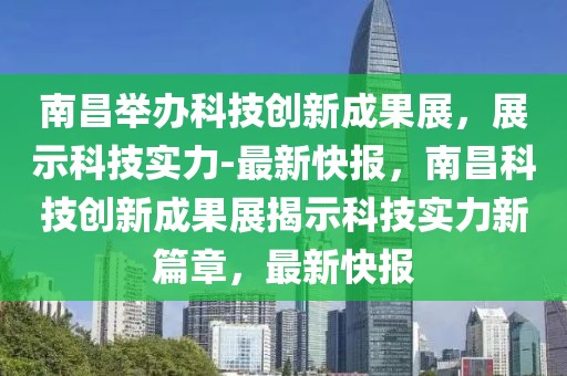 南昌举办科技创新成果展，展示科技实力-最新快报，南昌科技创新成果展揭示科技实力新篇章，最新快报