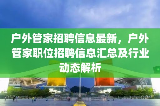 户外管家招聘信息最新，户外管家职位招聘信息汇总及行业动态解析