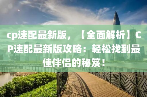 cp速配最新版，【全面解析】CP速配最新版攻略：轻松找到最佳伴侣的秘笈！