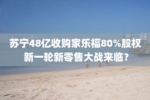 苏宁48亿收购家乐福80%股权 新一轮新零售大战来临？