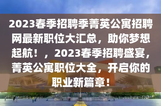 2023春季招聘季菁英公寓招聘网最新职位大汇总，助你梦想起航！，2023春季招聘盛宴，菁英公寓职位大全，开启你的职业新篇章！