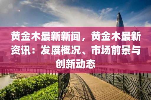 黄金木最新新闻，黄金木最新资讯：发展概况、市场前景与创新动态