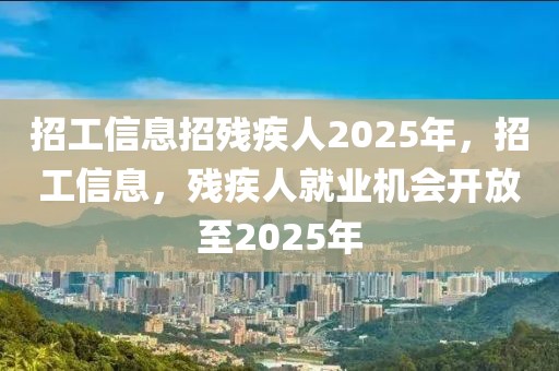 招工信息招残疾人2025年，招工信息，残疾人就业机会开放至2025年