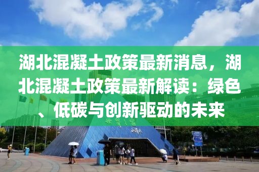 湖北混凝土政策最新消息，湖北混凝土政策最新解读：绿色、低碳与创新驱动的未来