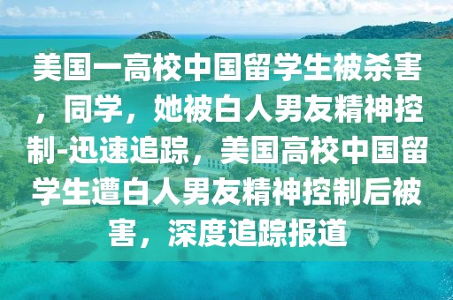 美国一高校中国留学生被杀害，同学，她被白人男友精神控制-迅速追踪，美国高校中国留学生遭白人男友精神控制后被害，深度追踪报道