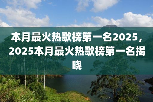 本月最火热歌榜第一名2025，2025本月最火热歌榜第一名揭晓