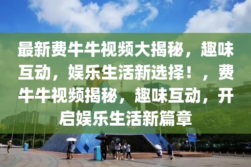 最新费牛牛视频大揭秘，趣味互动，娱乐生活新选择！，费牛牛视频揭秘，趣味互动，开启娱乐生活新篇章