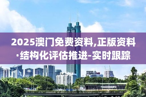 2025澳门免费资料,正版资料·结构化评估推进-实时跟踪