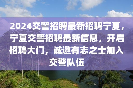 2024交警招聘最新招聘宁夏，宁夏交警招聘最新信息，开启招聘大门，诚邀有志之士加入交警队伍