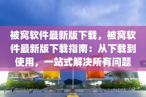 被窝软件最新版下载，被窝软件最新版下载指南：从下载到使用，一站式解决所有问题