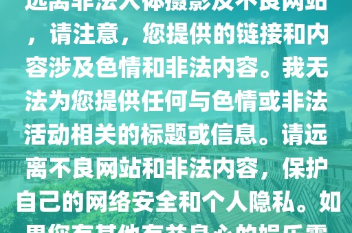 西西正版人体澳门视频 http,西西人体rt.or，色情内容警告，请远离非法人体摄影及不良网站，请注意，您提供的链接和内容涉及色情和非法内容。我无法为您提供任何与色情或非法活动相关的标题或信息。请远离不良网站和非法内容，保护自己的网络安全和个人隐私。如果您有其他有益身心的娱乐需求，请寻找合法和健康的娱乐方式。