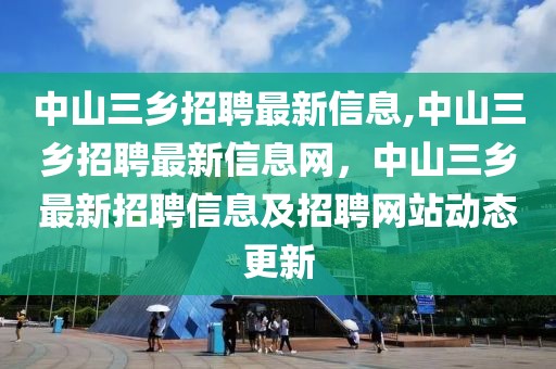 中山三乡招聘最新信息,中山三乡招聘最新信息网，中山三乡最新招聘信息及招聘网站动态更新