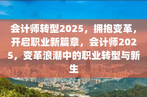 会计师转型2025，拥抱变革，开启职业新篇章，会计师2025，变革浪潮中的职业转型与新生