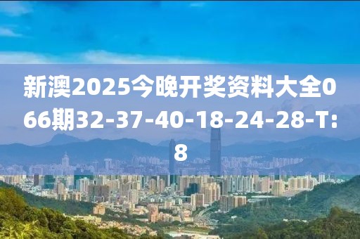 新澳2025今晚开奖资料大全066期32-37-40-18-24-28-T:8