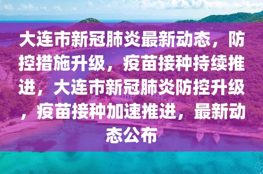 大连市新冠肺炎最新动态，防控措施升级，疫苗接种持续推进，大连市新冠肺炎防控升级，疫苗接种加速推进，最新动态公布