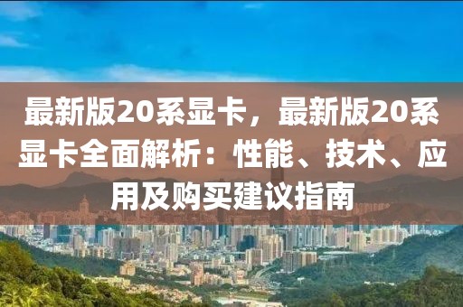 最新版20系显卡，最新版20系显卡全面解析：性能、技术、应用及购买建议指南