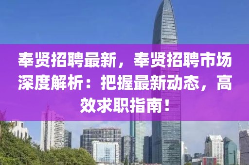 奉贤招聘最新，奉贤招聘市场深度解析：把握最新动态，高效求职指南！