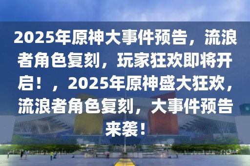 2025年原神大事件预告，流浪者角色复刻，玩家狂欢即将开启！，2025年原神盛大狂欢，流浪者角色复刻，大事件预告来袭！