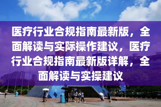 医疗行业合规指南最新版，全面解读与实际操作建议，医疗行业合规指南最新版详解，全面解读与实操建议