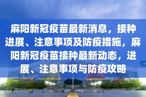 麻阳新冠疫苗最新消息，接种进展、注意事项及防疫措施，麻阳新冠疫苗接种最新动态，进展、注意事项与防疫攻略