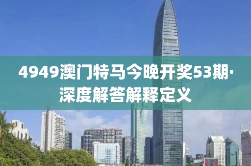 4949澳门特马今晚开奖53期·深度解答解释定义