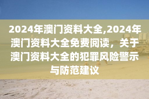 2024年澳门资料大全,2024年澳门资料大全免费阅读，关于澳门资料大全的犯罪风险警示与防范建议