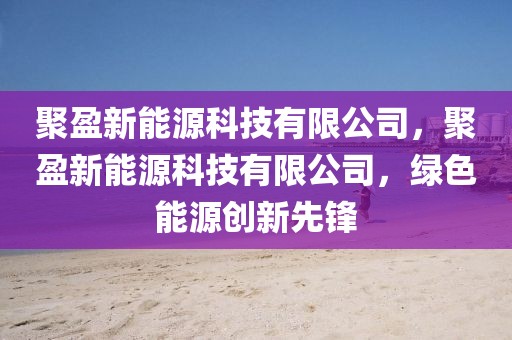 聚盈新能源科技有限公司，聚盈新能源科技有限公司，绿色能源创新先锋