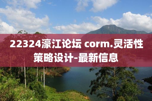 22324濠江论坛 corm.灵活性策略设计-最新信息