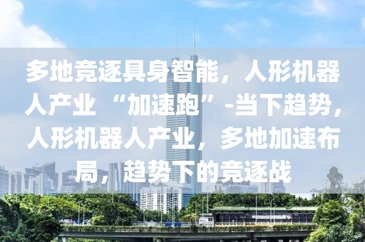 多地竞逐具身智能，人形机器人产业 “加速跑”-当下趋势，人形机器人产业，多地加速布局，趋势下的竞逐战