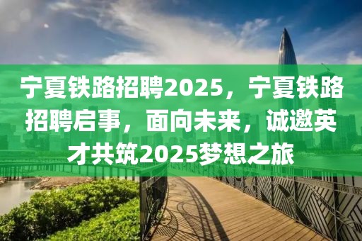 宁夏铁路招聘2025，宁夏铁路招聘启事，面向未来，诚邀英才共筑2025梦想之旅