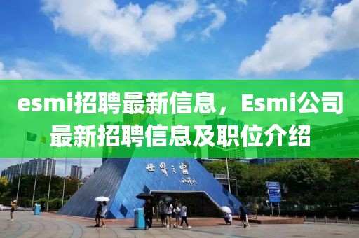 esmi招聘最新信息，Esmi公司最新招聘信息及职位介绍