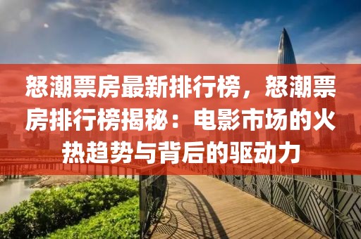 怒潮票房最新排行榜，怒潮票房排行榜揭秘：电影市场的火热趋势与背后的驱动力