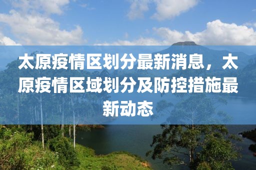 太原疫情区划分最新消息，太原疫情区域划分及防控措施最新动态