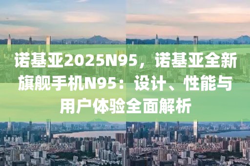 诺基亚2025N95，诺基亚全新旗舰手机N95：设计、性能与用户体验全面解析