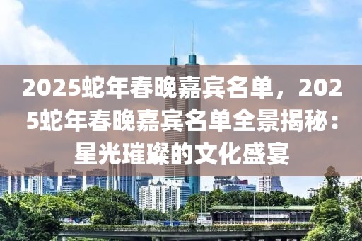 2025蛇年春晚嘉宾名单，2025蛇年春晚嘉宾名单全景揭秘：星光璀璨的文化盛宴