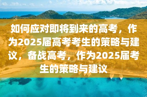 如何应对即将到来的高考，作为2025届高考考生的策略与建议，备战高考，作为2025届考生的策略与建议