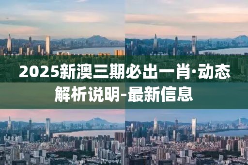 2025新澳三期必出一肖·动态解析说明-最新信息