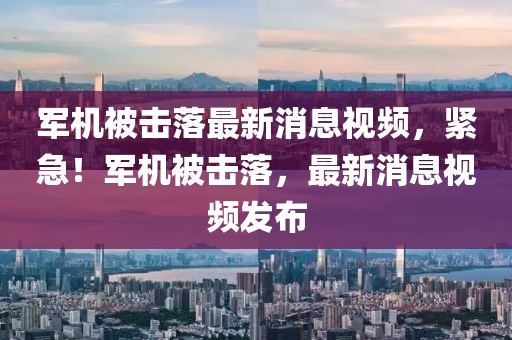 军机被击落最新消息视频，紧急！军机被击落，最新消息视频发布