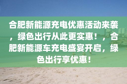 合肥新能源充电优惠活动来袭，绿色出行从此更实惠！，合肥新能源车充电盛宴开启，绿色出行享优惠！