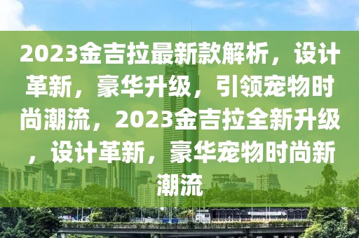 2023金吉拉最新款解析，设计革新，豪华升级，引领宠物时尚潮流，2023金吉拉全新升级，设计革新，豪华宠物时尚新潮流