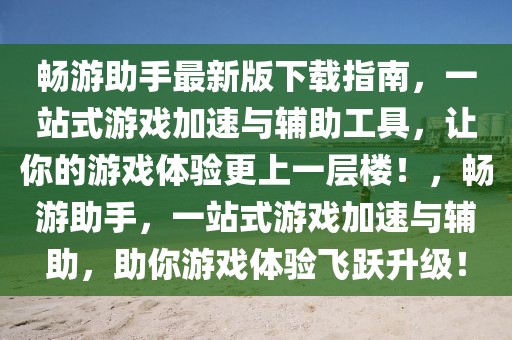 畅游助手最新版下载指南，一站式游戏加速与辅助工具，让你的游戏体验更上一层楼！，畅游助手，一站式游戏加速与辅助，助你游戏体验飞跃升级！