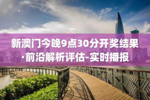 新澳门今晚9点30分开奖结果·前沿解析评估-实时播报