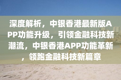 深度解析，中银香港最新版APP功能升级，引领金融科技新潮流，中银香港APP功能革新，领跑金融科技新篇章