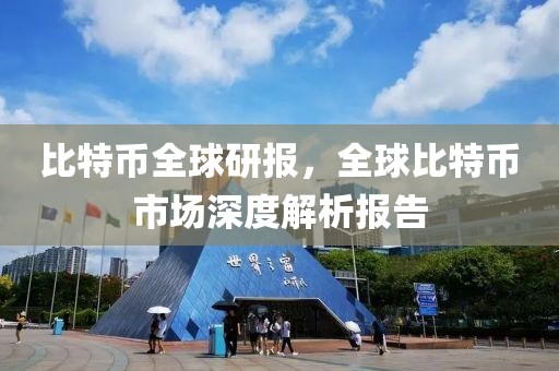 比特币全球研报，全球比特币市场深度解析报告