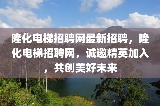 隆化电梯招聘网最新招聘，隆化电梯招聘网，诚邀精英加入，共创美好未来