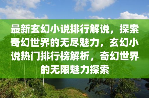 最新玄幻小说排行解说，探索奇幻世界的无尽魅力，玄幻小说热门排行榜解析，奇幻世界的无限魅力探索