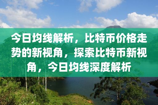 今日均线解析，比特币价格走势的新视角，探索比特币新视角，今日均线深度解析