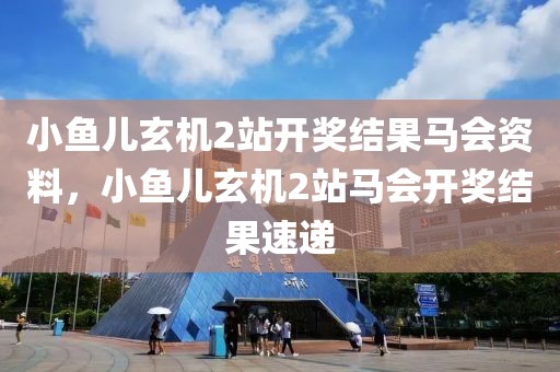 小鱼儿玄机2站开奖结果马会资料，小鱼儿玄机2站马会开奖结果速递